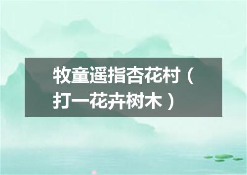 牧童遥指杏花村（打一花卉树木）