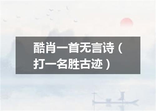 酷肖一首无言诗（打一名胜古迹）