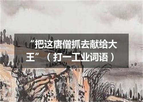 “把这唐僧抓去献给大王”（打一工业词语）