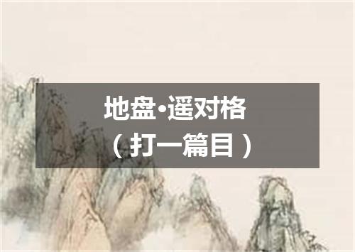 地盘·遥对格（打一篇目）