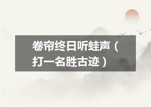 卷帘终日听蛙声（打一名胜古迹）