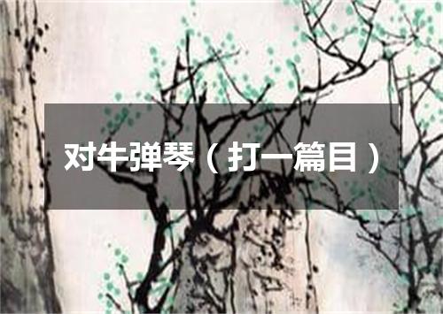 对牛弹琴（打一篇目）