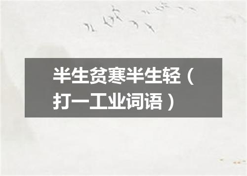 半生贫寒半生轻（打一工业词语）
