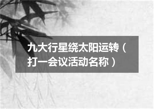 九大行星绕太阳运转（打一会议活动名称）