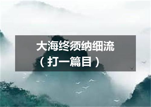大海终须纳细流（打一篇目）