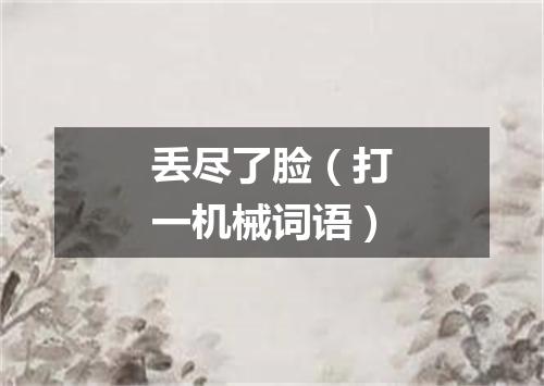 丢尽了脸（打一机械词语）