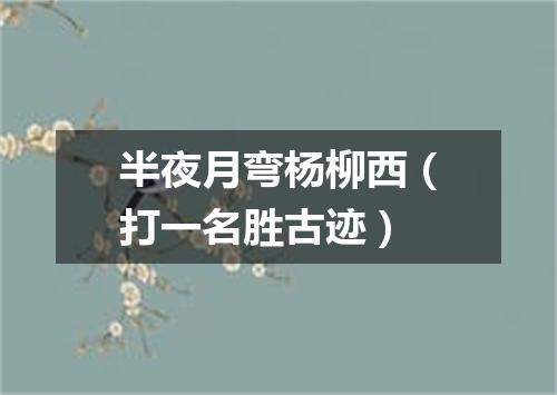 半夜月弯杨柳西（打一名胜古迹）