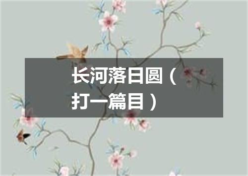 长河落日圆（打一篇目）