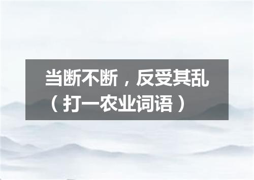 当断不断，反受其乱（打一农业词语）