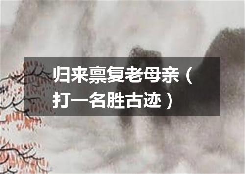 归来禀复老母亲（打一名胜古迹）