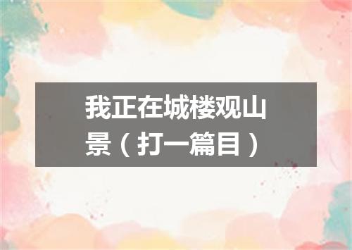 我正在城楼观山景（打一篇目）