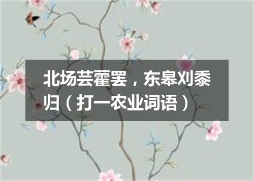 北场芸藿罢，东皋刈黍归（打一农业词语）