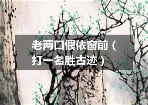 老两口偎依窗前（打一名胜古迹）