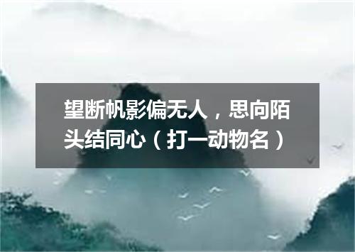 望断帆影偏无人，思向陌头结同心（打一动物名）