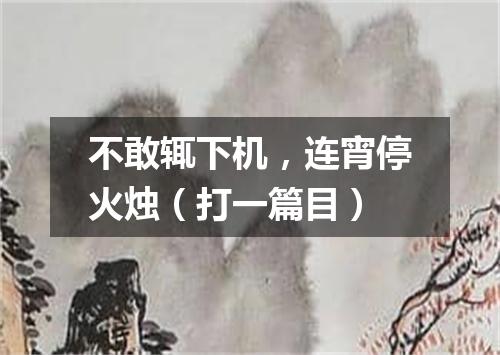 不敢辄下机，连宵停火烛（打一篇目）