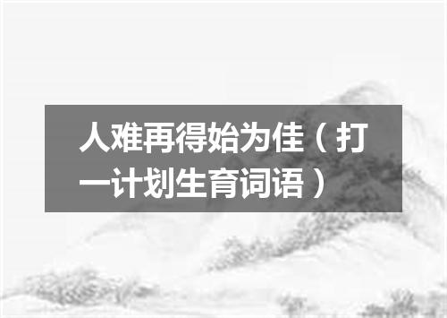 人难再得始为佳（打一计划生育词语）