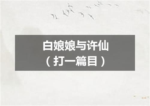 白娘娘与许仙（打一篇目）