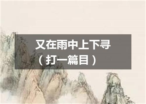 又在雨中上下寻（打一篇目）