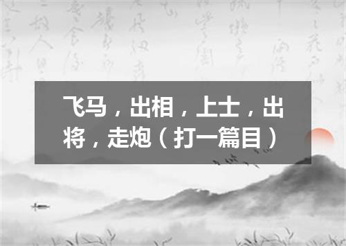 飞马，出相，上士，出将，走炮（打一篇目）