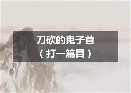 刀砍的鬼子首（打一篇目）