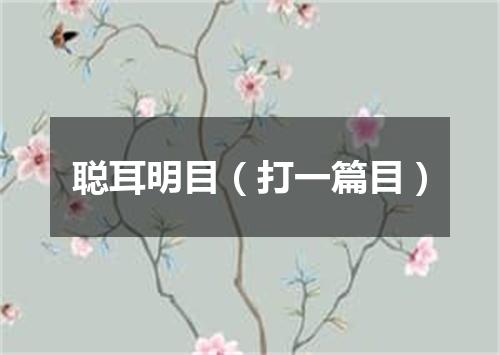 聪耳明目（打一篇目）