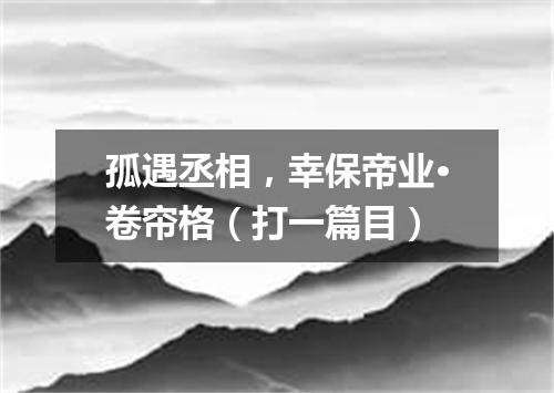 孤遇丞相，幸保帝业·卷帘格（打一篇目）