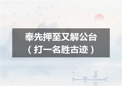 奉先押至又解公台（打一名胜古迹）