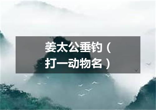 姜太公垂钓（打一动物名）