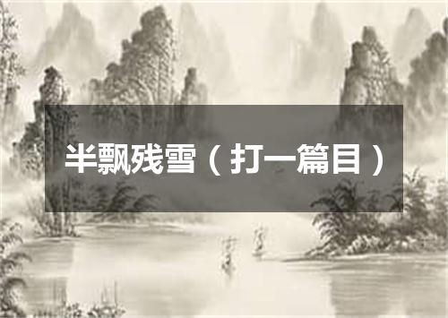 半飘残雪（打一篇目）