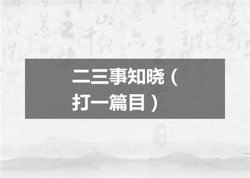 二三事知晓（打一篇目）