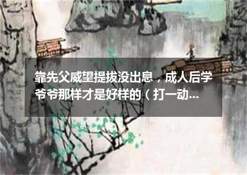 靠先父威望提拔没出息，成人后学爷爷那样才是好样的（打一动物名）