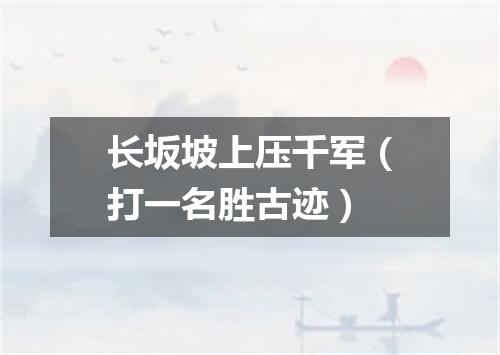 长坂坡上压千军（打一名胜古迹）