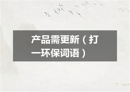 产品需更新（打一环保词语）