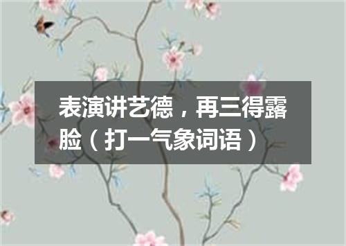 表演讲艺德，再三得露脸（打一气象词语）