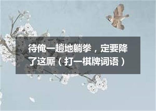 待俺一趟地躺拳，定要降了这厮（打一棋牌词语）