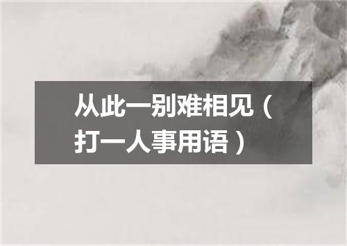 从此一别难相见（打一人事用语）