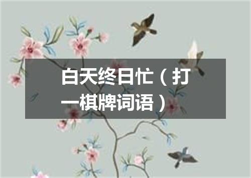 白天终日忙（打一棋牌词语）