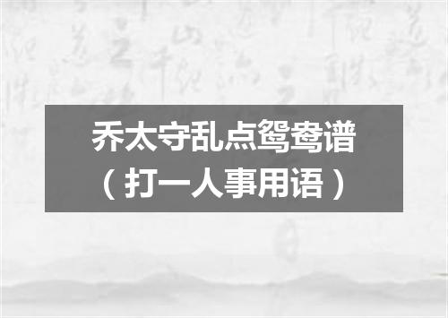 乔太守乱点鸳鸯谱（打一人事用语）