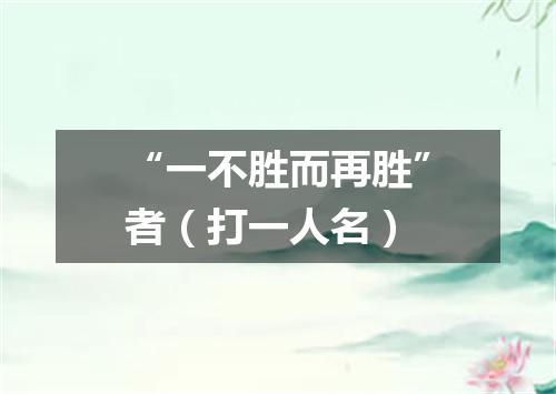 “一不胜而再胜”者（打一人名）