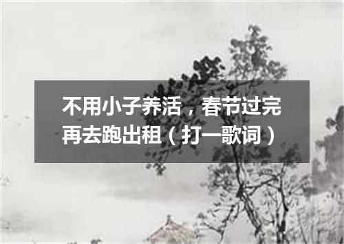 不用小子养活，春节过完再去跑出租（打一歌词）