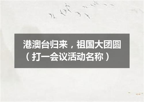 港澳台归来，祖国大团圆（打一会议活动名称）