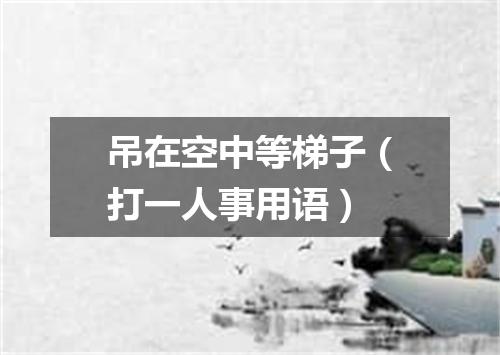 吊在空中等梯子（打一人事用语）