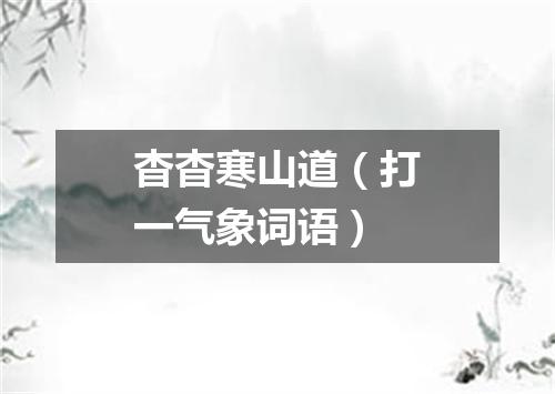 杳杳寒山道（打一气象词语）