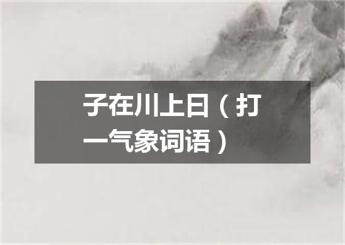 子在川上曰（打一气象词语）