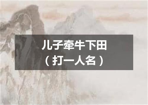 儿子牵牛下田（打一人名）