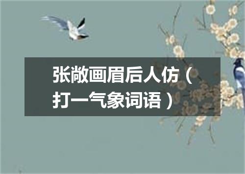 张敞画眉后人仿（打一气象词语）