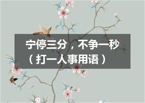 宁停三分，不争一秒（打一人事用语）
