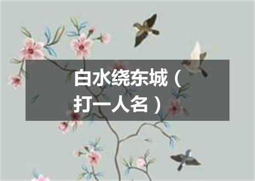 白水绕东城（打一人名）