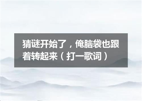 猜谜开始了，俺脑袋也跟着转起来（打一歌词）