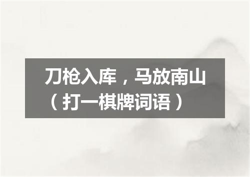刀枪入库，马放南山（打一棋牌词语）